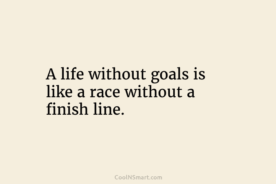 A life without goals is like a race without a finish line.