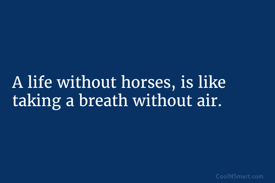 A life without horses, is like taking a breath without air.