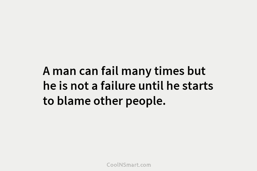 A man can fail many times but he is not a failure until he starts to blame other people.