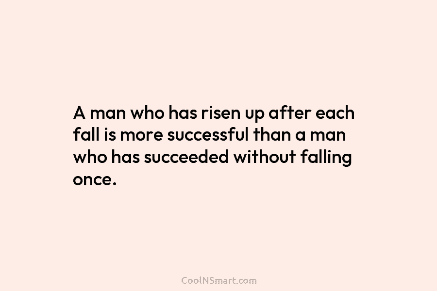 A man who has risen up after each fall is more successful than a man who has succeeded without falling...