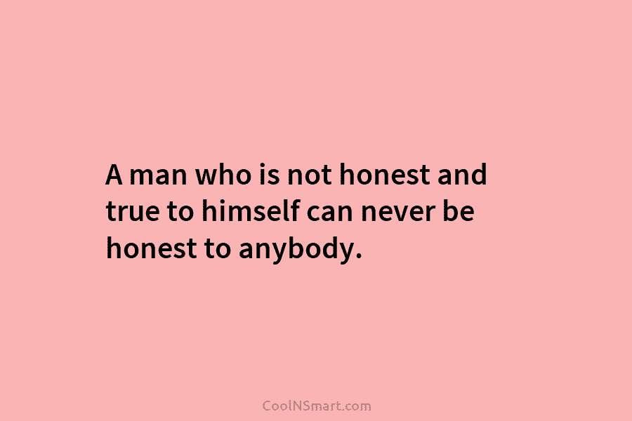 A man who is not honest and true to himself can never be honest to anybody.