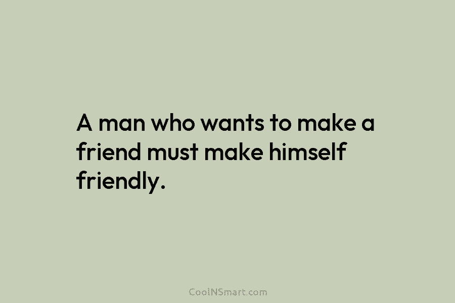 A man who wants to make a friend must make himself friendly.