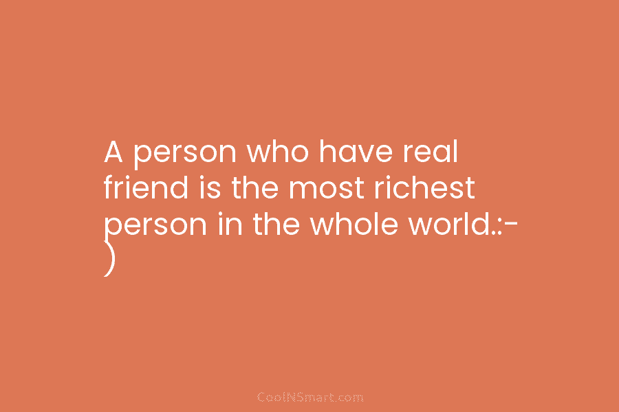 A person who have real friend is the most richest person in the whole world.:-...