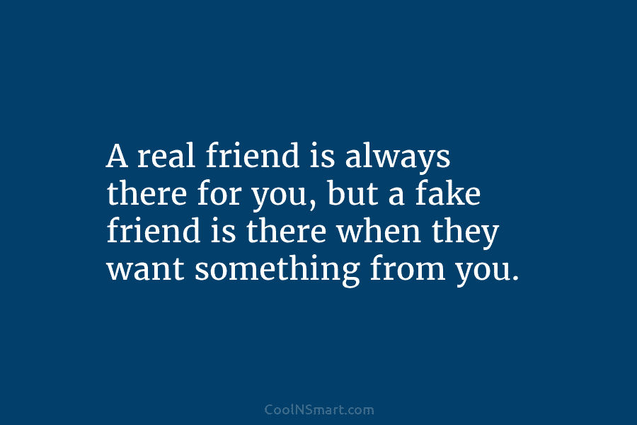 A real friend is always there for you, but a fake friend is there when...