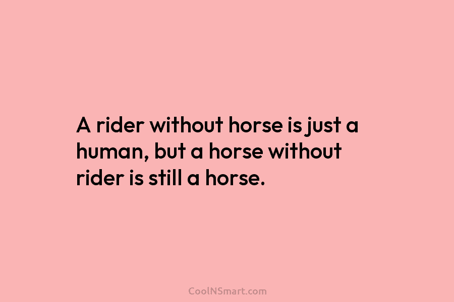 A rider without horse is just a human, but a horse without rider is still...