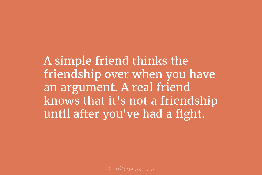 A simple friend thinks the friendship over when you have an argument. A real friend...