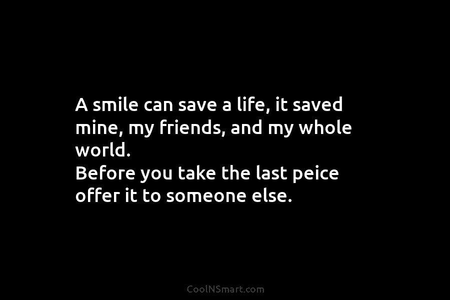 A smile can save a life, it saved mine, my friends, and my whole world. Before you take the last...