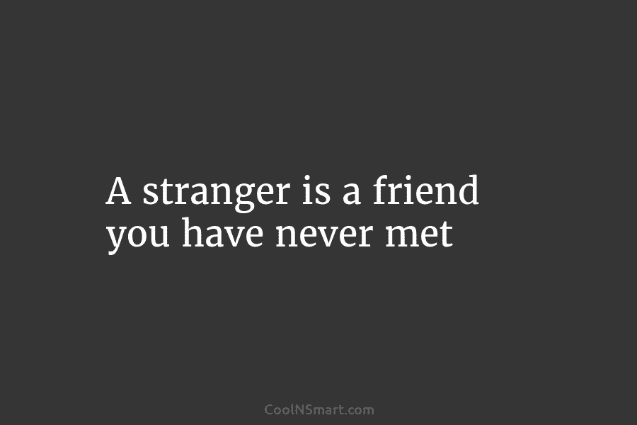 A stranger is a friend you have never met