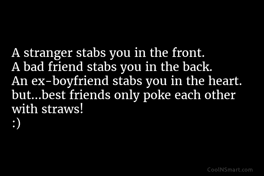 A stranger stabs you in the front. A bad friend stabs you in the back. An ex-boyfriend stabs you in...