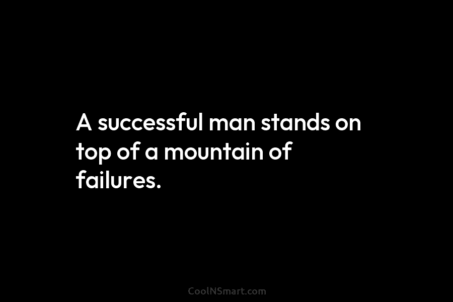 A successful man stands on top of a mountain of failures.
