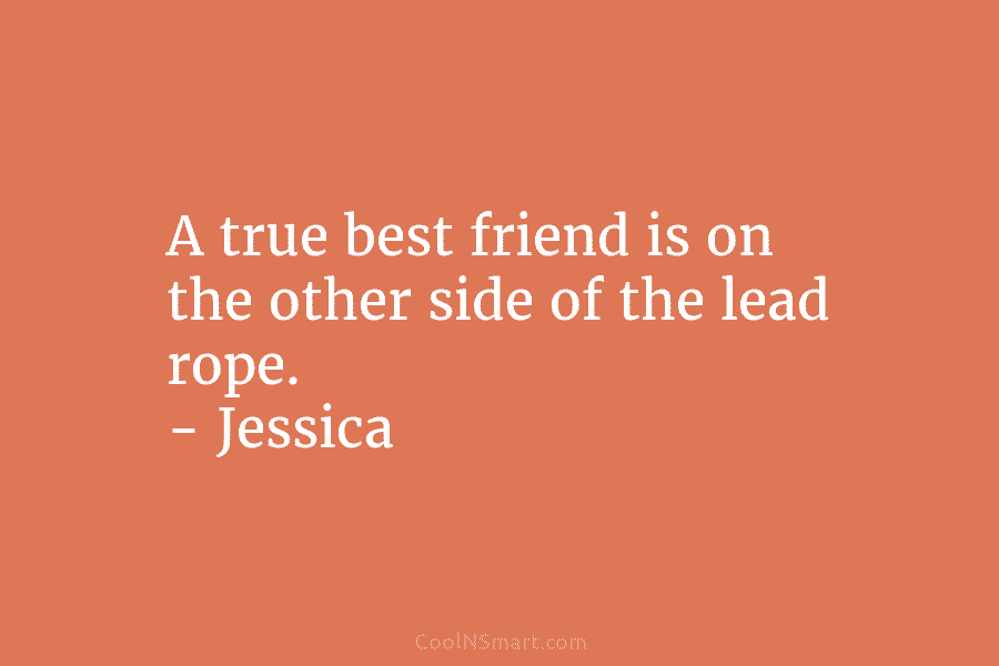 A true best friend is on the other side of the lead rope. – Jessica