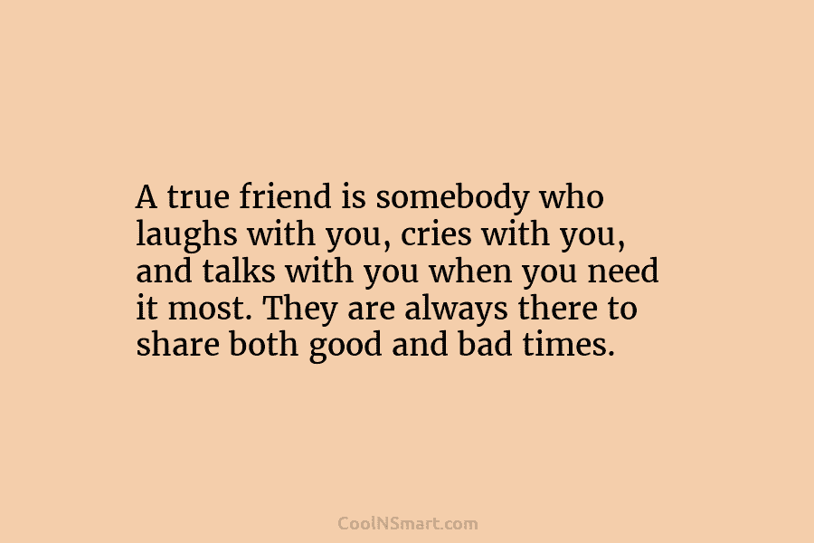 A true friend is somebody who laughs with you, cries with you, and talks with...