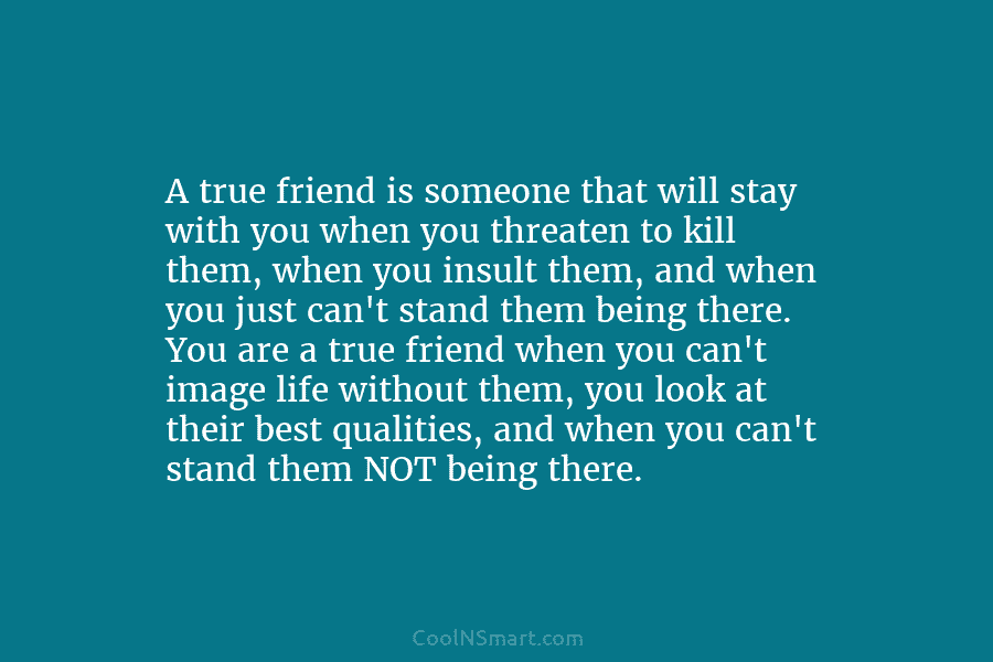 A true friend is someone that will stay with you when you threaten to kill them, when you insult them,...