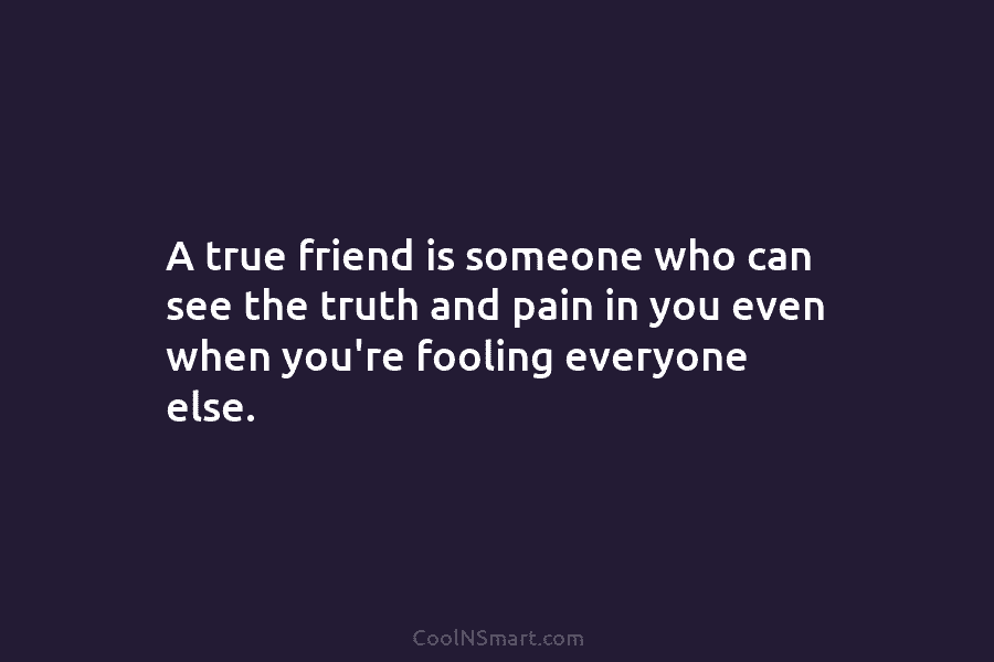 A true friend is someone who can see the truth and pain in you even...