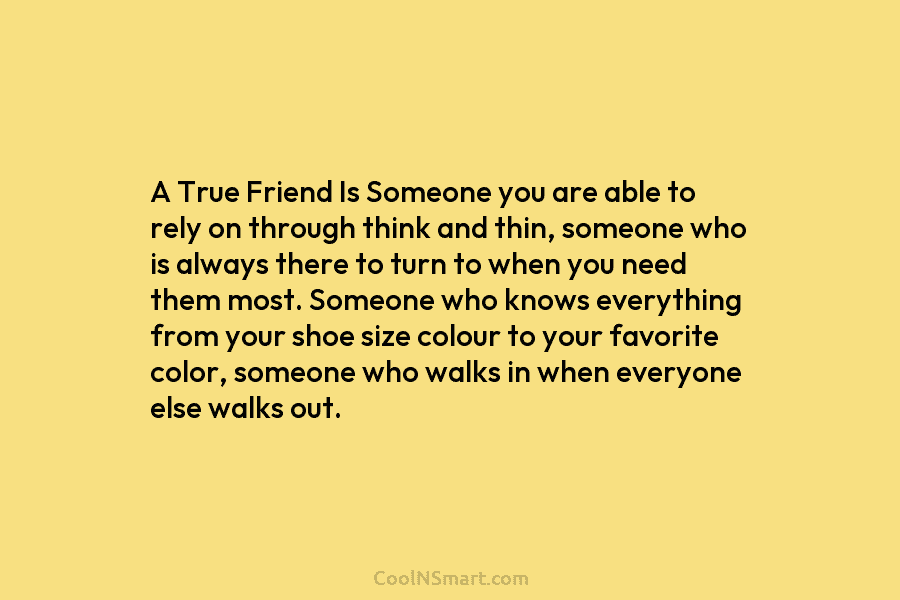 A True Friend Is Someone you are able to rely on through think and thin,...