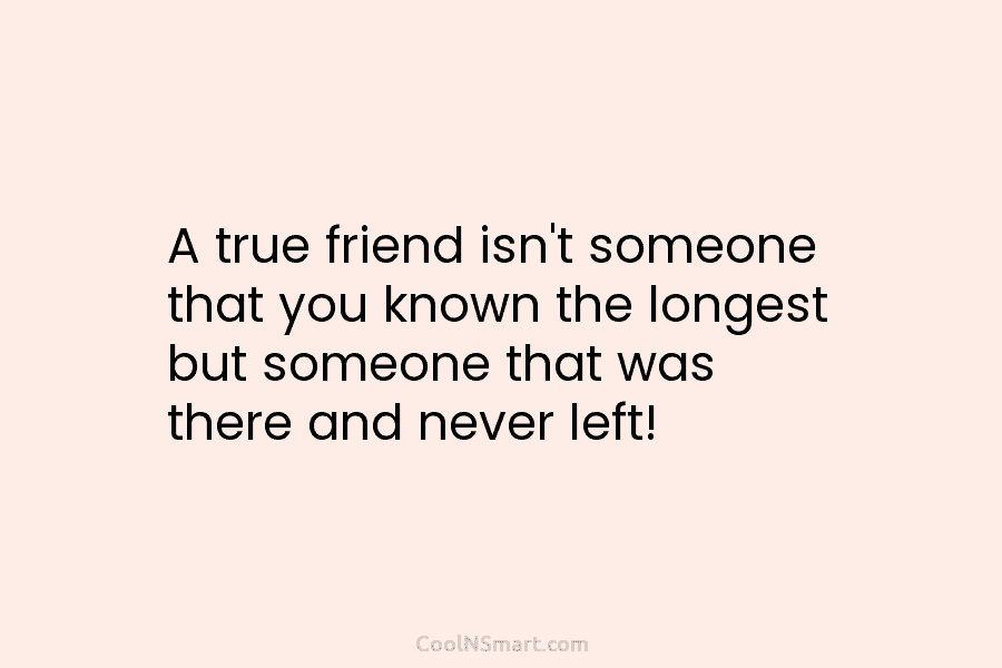 A true friend isn’t someone that you known the longest but someone that was there and never left!