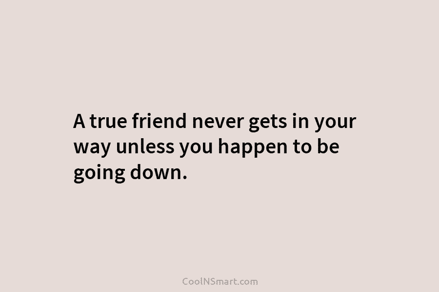 A true friend never gets in your way unless you happen to be going down.