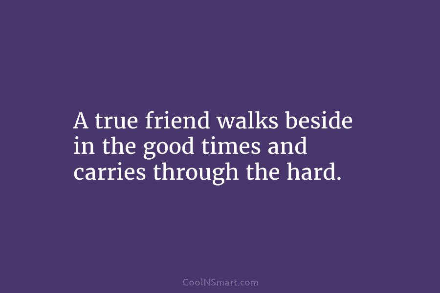 A true friend walks beside in the good times and carries through the hard.