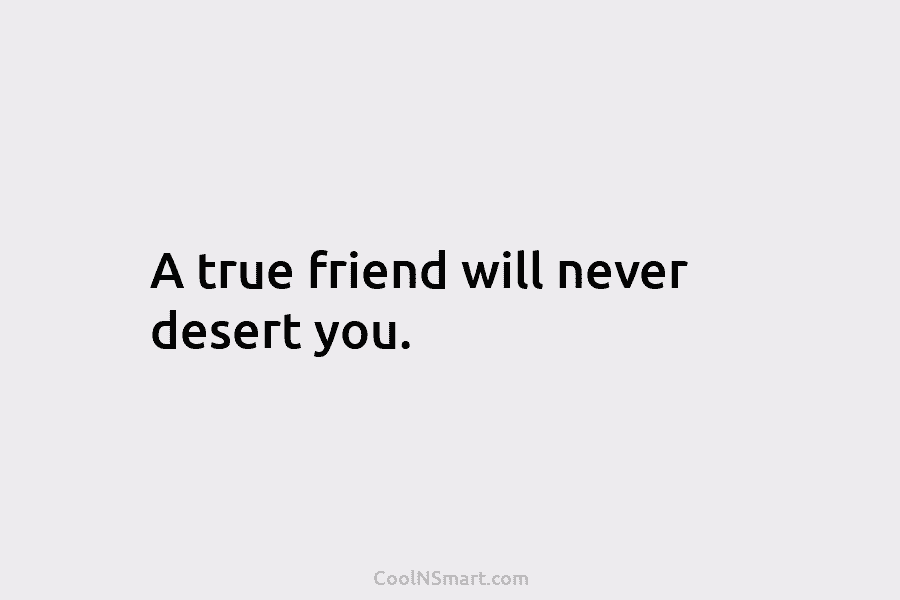 A true friend will never desert you.