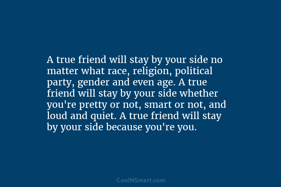 A true friend will stay by your side no matter what race, religion, political party, gender and even age. A...