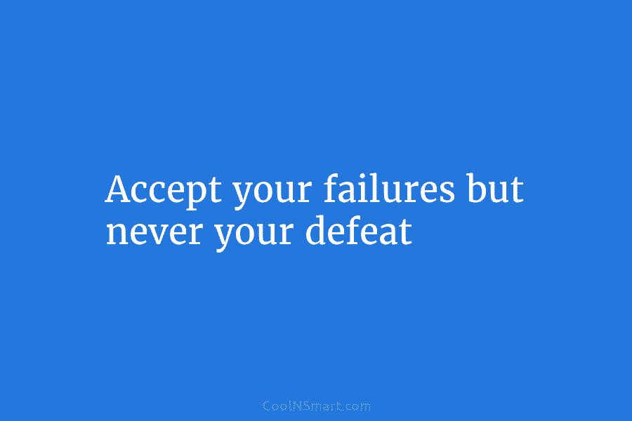 Accept your failures but never your defeat