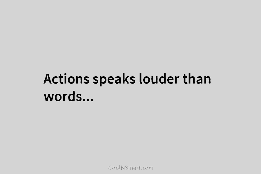 Actions speaks louder than words…