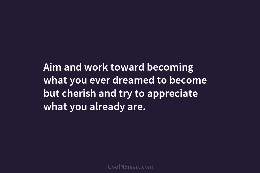 Aim and work toward becoming what you ever dreamed to become but cherish and try...