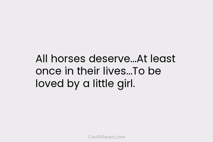 All horses deserve…At least once in their lives…To be loved by a little girl.