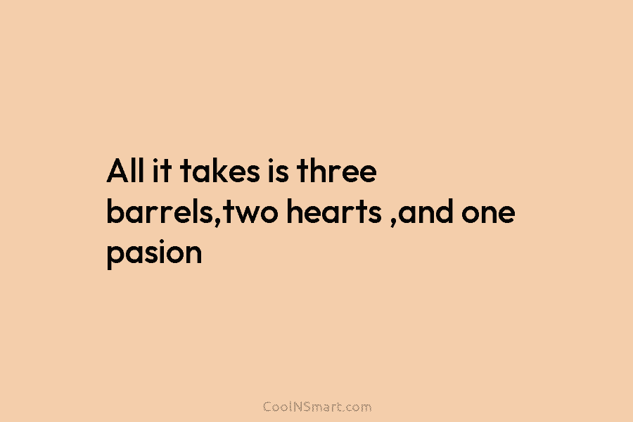 All it takes is three barrels,two hearts ,and one pasion