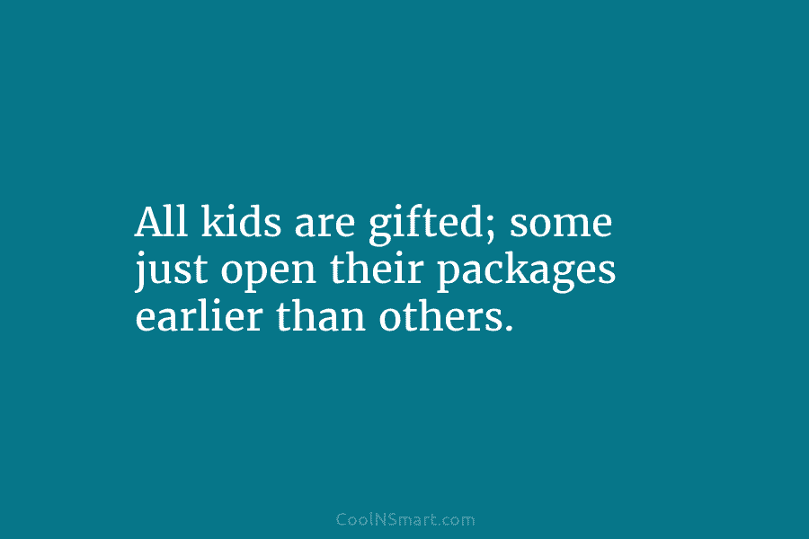 All kids are gifted; some just open their packages earlier than others.