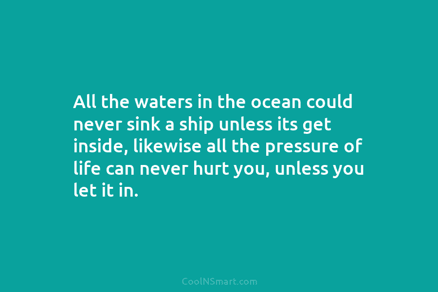 All the waters in the ocean could never sink a ship unless its get inside, likewise all the pressure of...