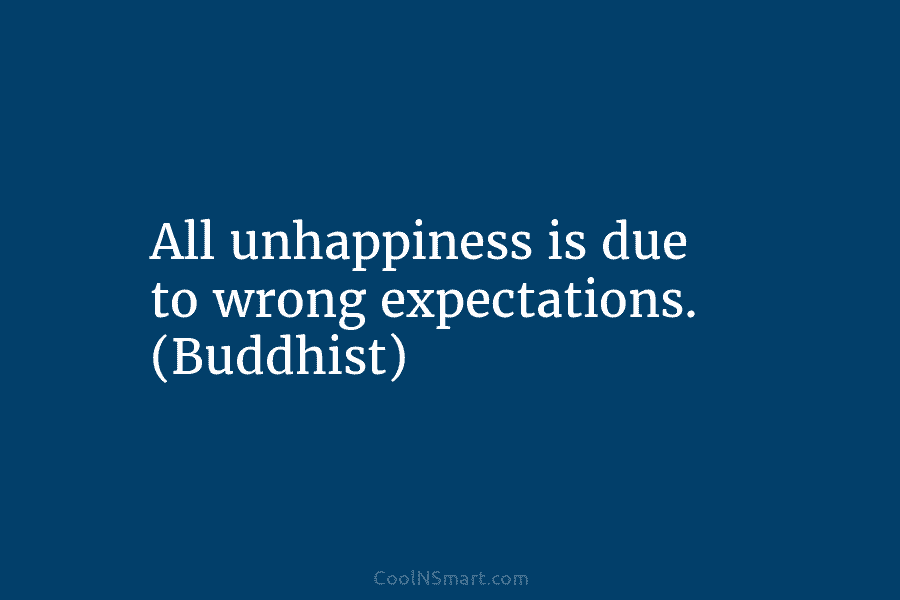 All unhappiness is due to wrong expectations. (Buddhist)