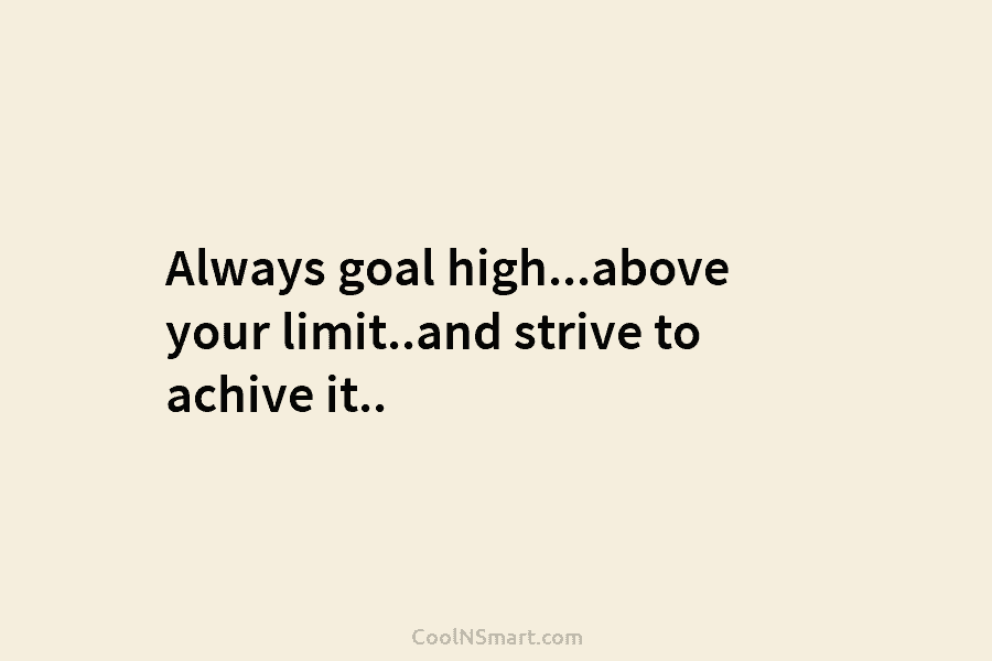 Always goal high…above your limit..and strive to achive it..