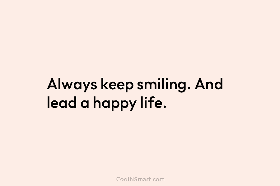 Always keep smiling. And lead a happy life.