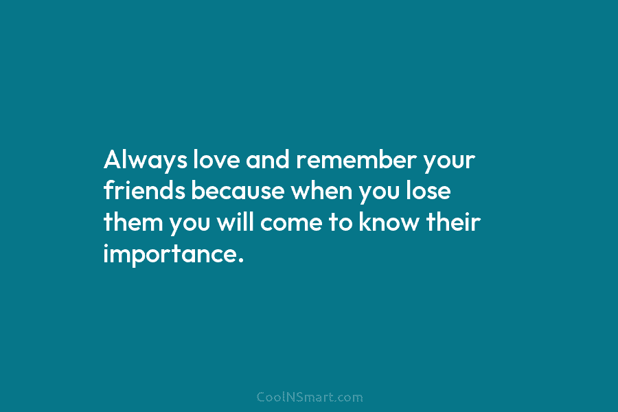 Always love and remember your friends because when you lose them you will come to...
