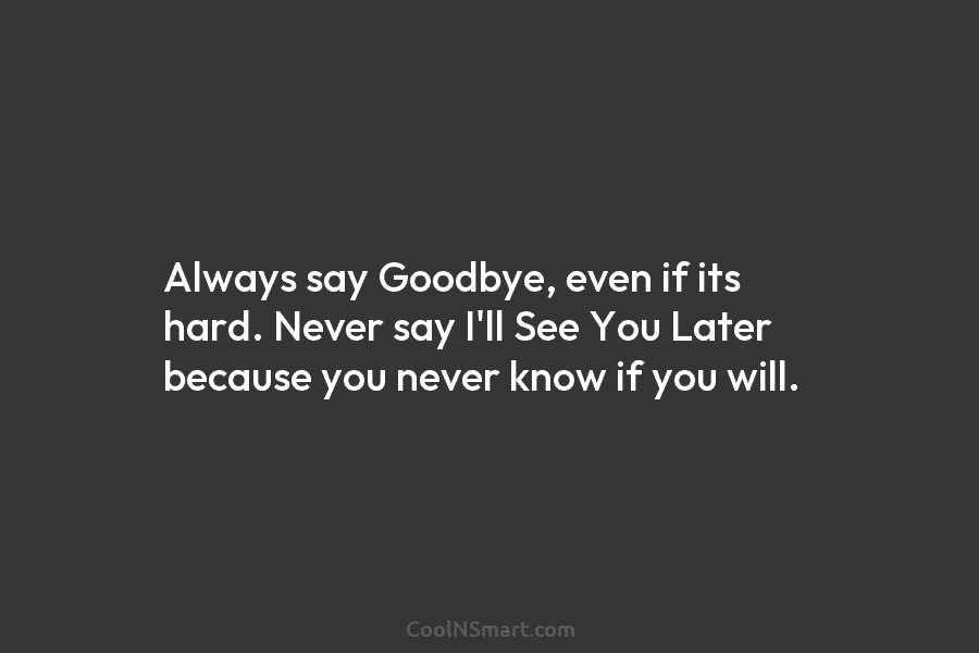 Always say Goodbye, even if its hard. Never say I’ll See You Later because you...