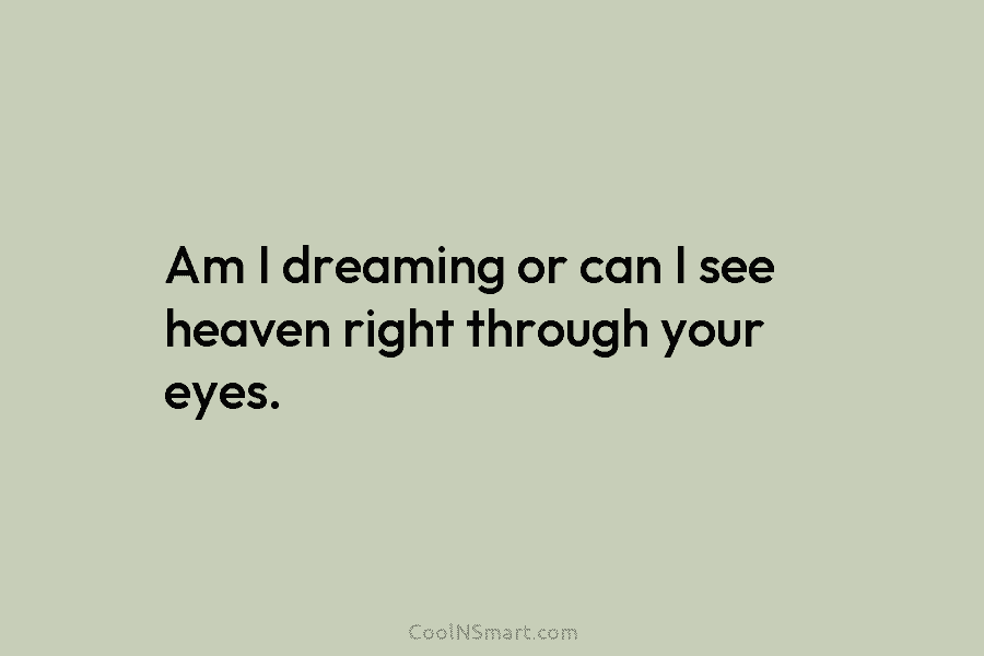 Am I dreaming or can I see heaven right through your eyes.