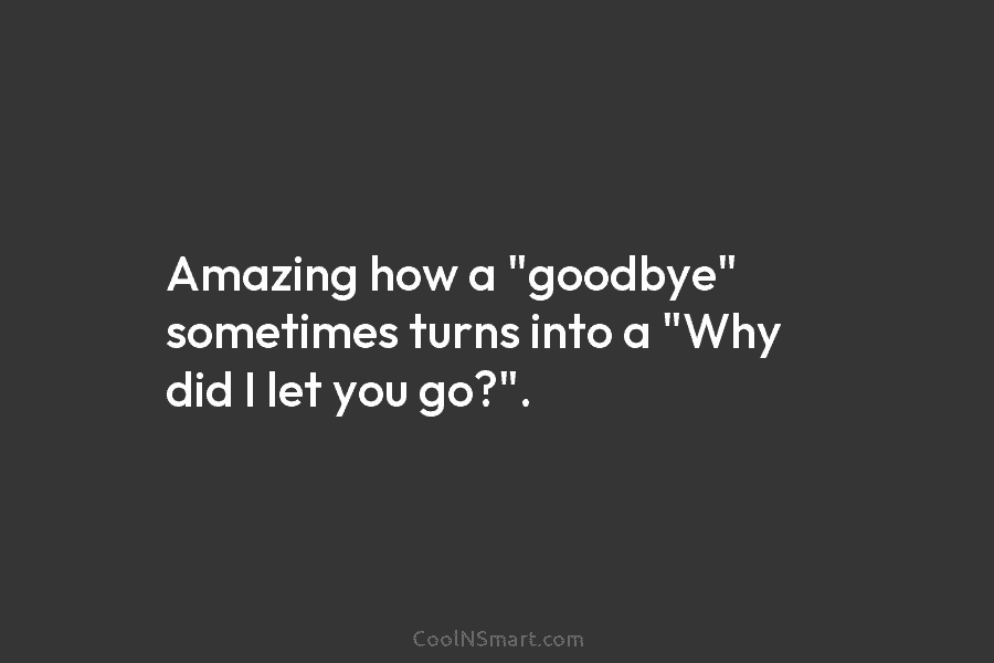 Amazing how a “goodbye” sometimes turns into a “Why did I let you go?”.