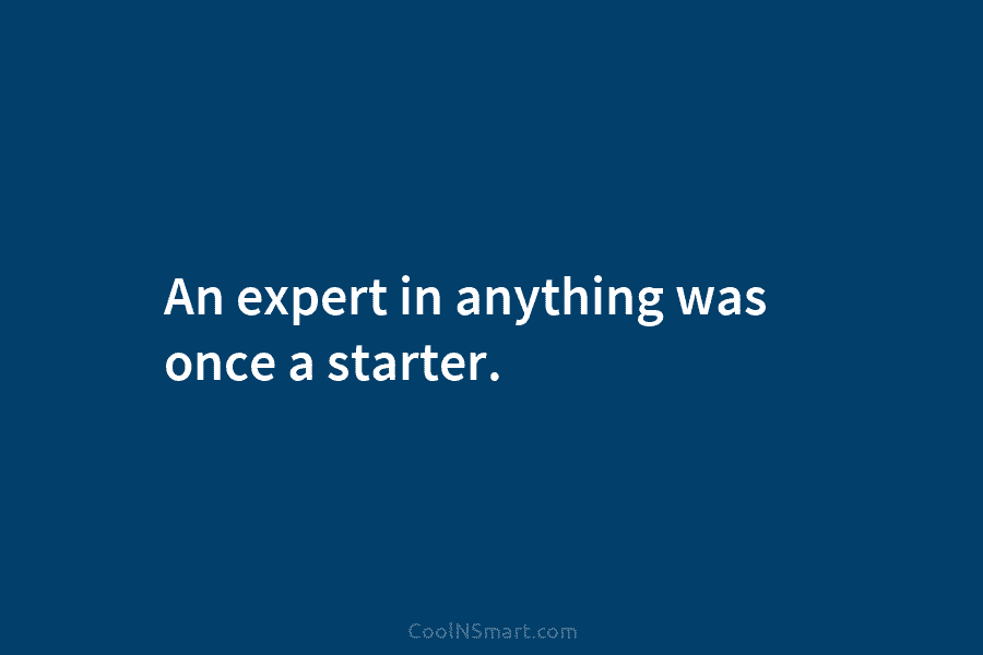An expert in anything was once a starter.