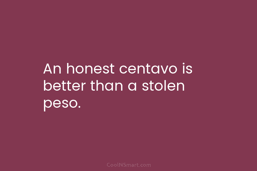 An honest centavo is better than a stolen peso.