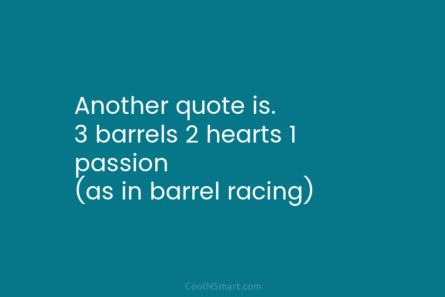 Another quote is. 3 barrels 2 hearts 1 passion (as in barrel racing)