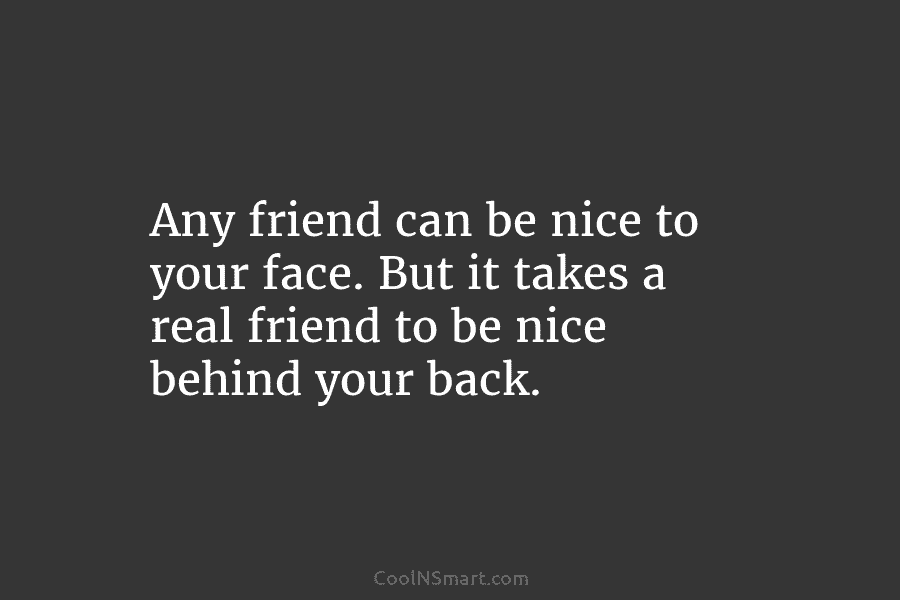 Any friend can be nice to your face. But it takes a real friend to...