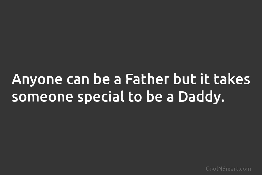 Anyone can be a Father but it takes someone special to be a Daddy.