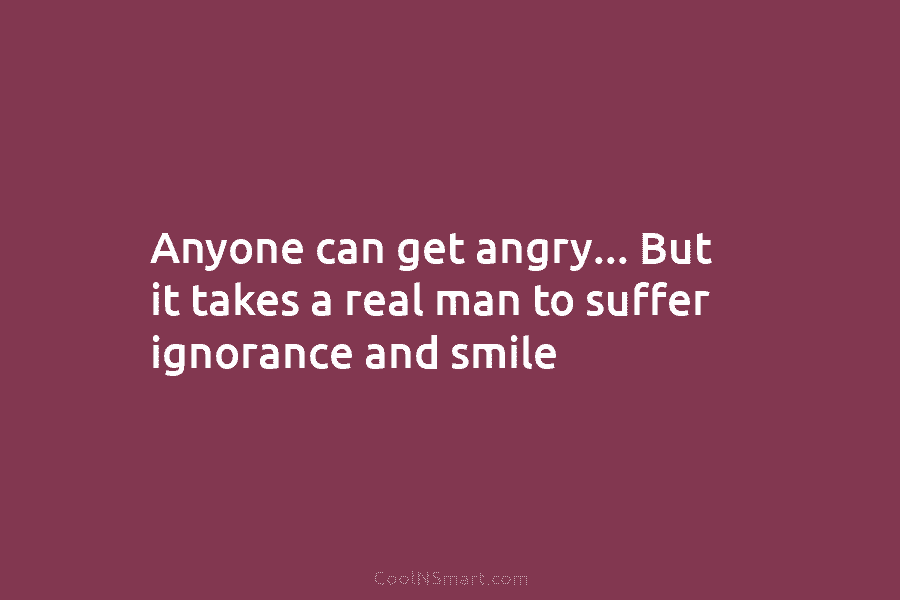 Anyone can get angry… But it takes a real man to suffer ignorance and smile