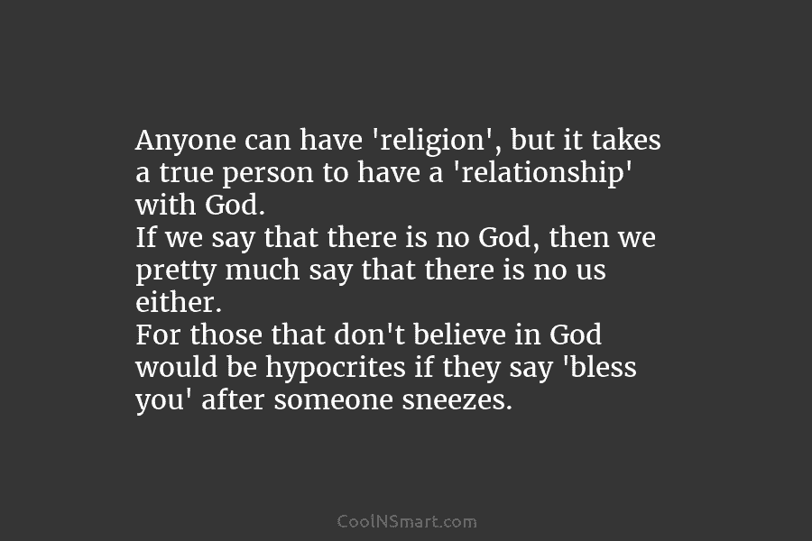 Anyone can have ‘religion’, but it takes a true person to have a ‘relationship’ with God. If we say that...