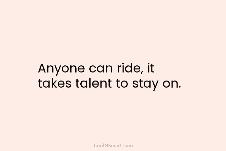 Anyone can ride, it takes talent to stay on.