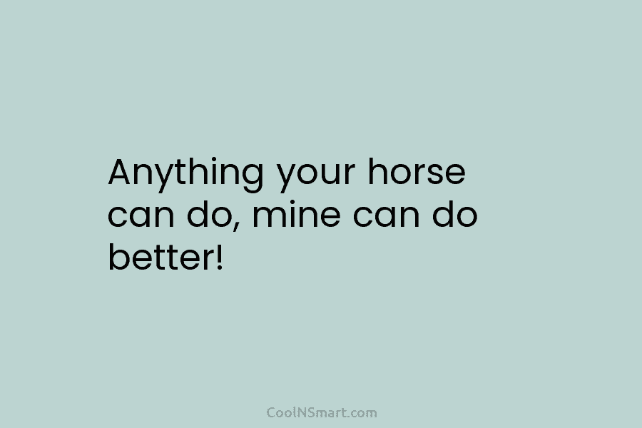 Anything your horse can do, mine can do better!
