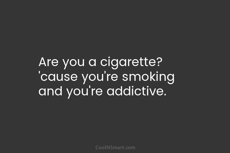 Are you a cigarette? ’cause you’re smoking and you’re addictive.