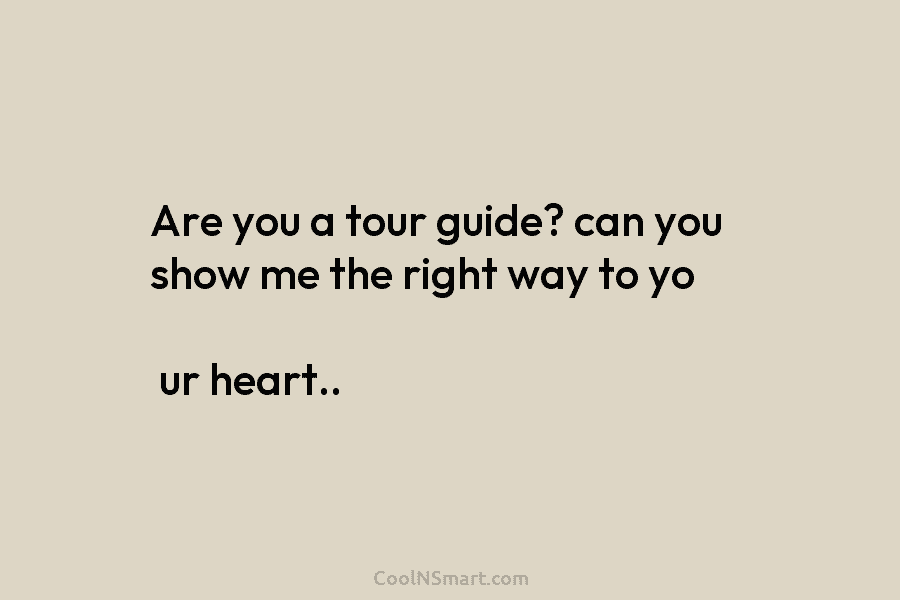 Are you a tour guide? can you show me the right way to yo ur heart..