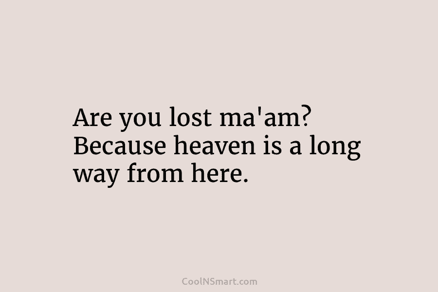 Are you lost ma’am? Because heaven is a long way from here.